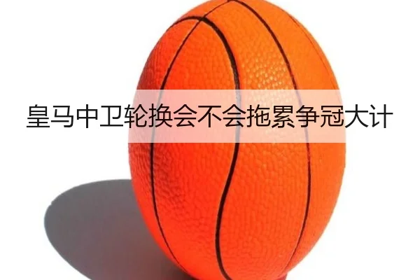 皇马中卫轮换会不会拖累争冠大计